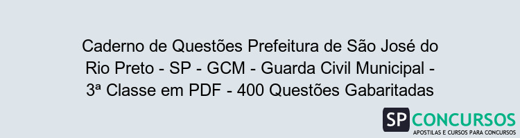 Caderno de Questões Prefeitura de São José do Rio Preto - SP - GCM - Guarda Civil Municipal - 3ª Classe em PDF - 400 Questões Gabaritadas