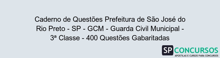 Caderno de Questões Prefeitura de São José do Rio Preto - SP - GCM - Guarda Civil Municipal - 3ª Classe - 400 Questões Gabaritadas