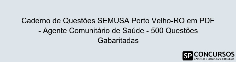 Caderno de Questões SEMUSA Porto Velho-RO em PDF - Agente Comunitário de Saúde - 500 Questões Gabaritadas