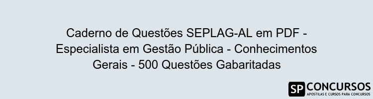 Caderno de Questões SEPLAG-AL em PDF - Especialista em Gestão Pública - Conhecimentos Gerais - 500 Questões Gabaritadas