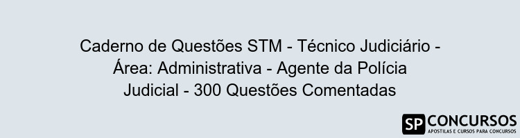 Caderno de Questões STM - Técnico Judiciário - Área: Administrativa - Agente da Polícia Judicial - 300 Questões Comentadas