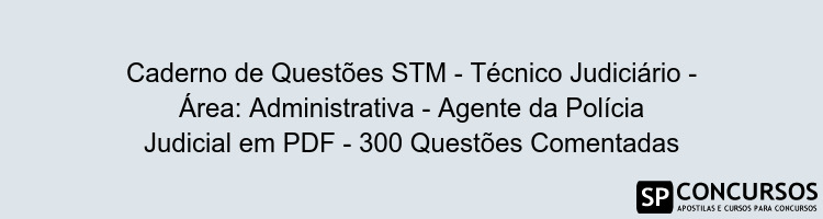 Caderno de Questões STM - Técnico Judiciário - Área: Administrativa - Agente da Polícia Judicial em PDF - 300 Questões Comentadas