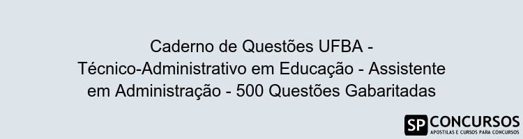 Caderno de Questões UFBA - Técnico-Administrativo em Educação - Assistente em Administração - 500 Questões Gabaritadas