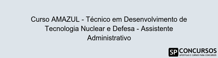 Curso AMAZUL - Técnico em Desenvolvimento de Tecnologia Nuclear e Defesa - Assistente Administrativo