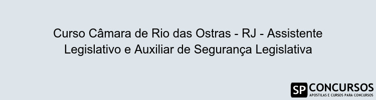 Curso Câmara de Rio das Ostras - RJ - Assistente Legislativo e Auxiliar de Segurança Legislativa