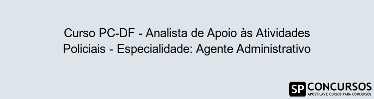 Curso PC-DF - Analista de Apoio às Atividades Policiais - Especialidade: Agente Administrativo