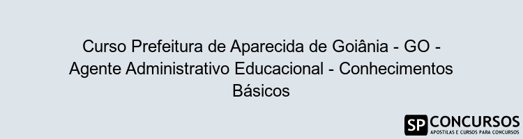 Curso Prefeitura de Aparecida de Goiânia - GO - Agente Administrativo Educacional - Conhecimentos Básicos