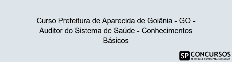 Curso Prefeitura de Aparecida de Goiânia - GO - Auditor do Sistema de Saúde - Conhecimentos Básicos