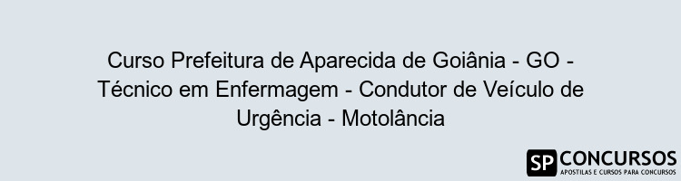 Curso Prefeitura de Aparecida de Goiânia - GO - Técnico em Enfermagem - Condutor de Veículo de Urgência - Motolância