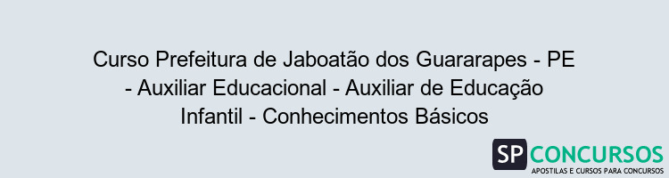 Curso Prefeitura de Jaboatão dos Guararapes - PE - Auxiliar Educacional - Auxiliar de Educação Infantil - Conhecimentos Básicos