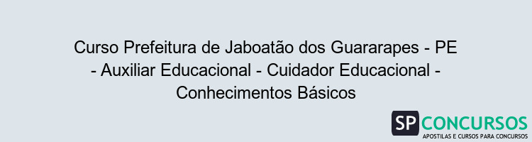 Curso Prefeitura de Jaboatão dos Guararapes - PE - Auxiliar Educacional - Cuidador Educacional - Conhecimentos Básicos