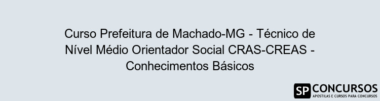 Curso Prefeitura de Machado-MG - Técnico de Nível Médio Orientador Social CRAS-CREAS - Conhecimentos Básicos