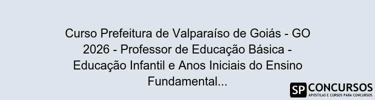 Curso Prefeitura de Valparaíso de Goiás - GO 2026 - Professor de Educação Básica - Educação Infantil e Anos Iniciais do Ensino Fundamental 
