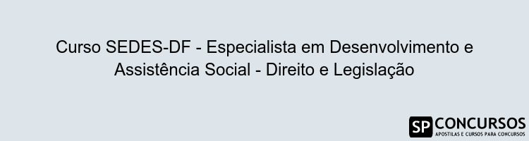 Curso SEDES-DF - Especialista em Desenvolvimento e Assistência Social - Direito e Legislação