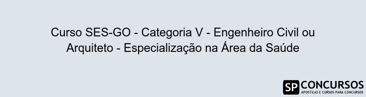 Curso SES-GO - Categoria V - Engenheiro Civil ou Arquiteto - Especialização na Área da Saúde