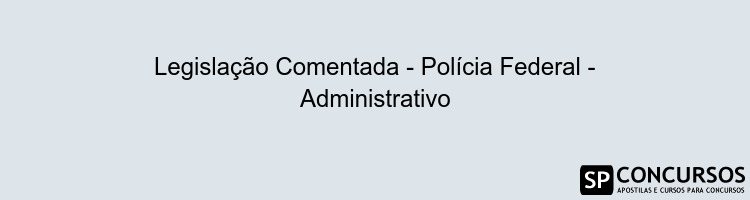 Legislação Comentada - Polícia Federal - Administrativo