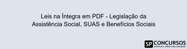 Leis na Íntegra em PDF - Legislação da Assistência Social, SUAS e Benefícios Sociais