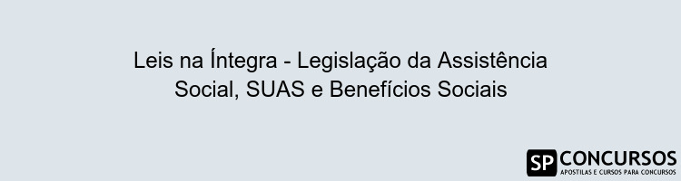 Leis na Íntegra - Legislação da Assistência Social, SUAS e Benefícios Sociais