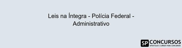 Leis na Íntegra - Polícia Federal - Administrativo